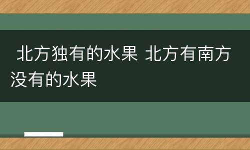  北方独有的水果 北方有南方没有的水果