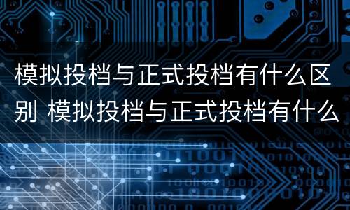 模拟投档与正式投档有什么区别 模拟投档与正式投档有什么区别高考