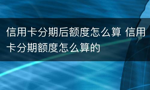 信用卡分期后额度怎么算 信用卡分期额度怎么算的