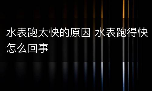 水表跑太快的原因 水表跑得快怎么回事