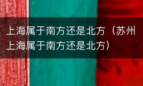 上海属于南方还是北方（苏州上海属于南方还是北方）