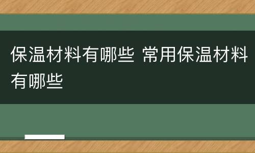 保温材料有哪些 常用保温材料有哪些