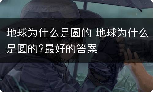 地球为什么是圆的 地球为什么是圆的?最好的答案