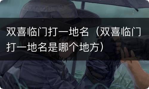 双喜临门打一地名（双喜临门打一地名是哪个地方）