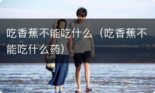 吃香蕉不能吃什么（吃香蕉不能吃什么药）