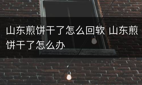 山东煎饼干了怎么回软 山东煎饼干了怎么办