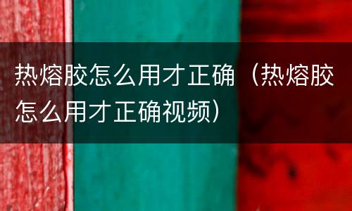 热熔胶怎么用才正确（热熔胶怎么用才正确视频）