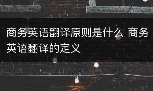商务英语翻译原则是什么 商务英语翻译的定义
