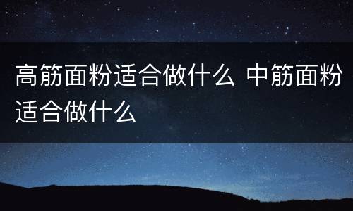 高筋面粉适合做什么 中筋面粉适合做什么