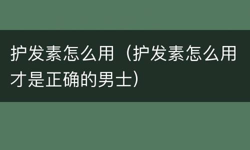 护发素怎么用（护发素怎么用才是正确的男士）