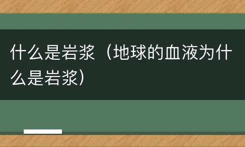 什么是岩浆（地球的血液为什么是岩浆）
