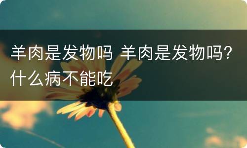 羊肉是发物吗 羊肉是发物吗?什么病不能吃