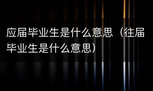 应届毕业生是什么意思（往届毕业生是什么意思）