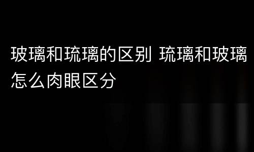 玻璃和琉璃的区别 琉璃和玻璃怎么肉眼区分