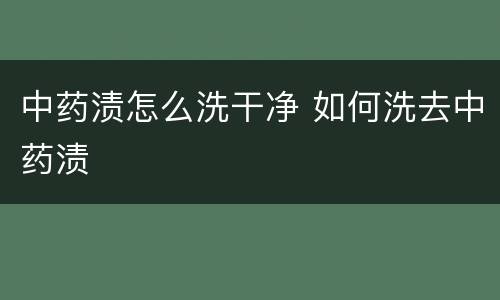 中药渍怎么洗干净 如何洗去中药渍