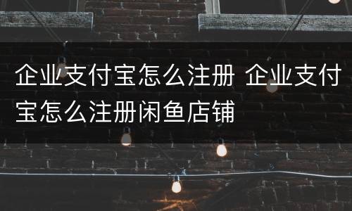 企业支付宝怎么注册 企业支付宝怎么注册闲鱼店铺