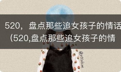 520，盘点那些追女孩子的情话（520,盘点那些追女孩子的情话怎么写）