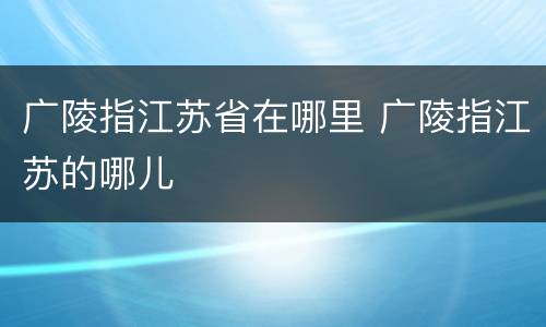 广陵指江苏省在哪里 广陵指江苏的哪儿