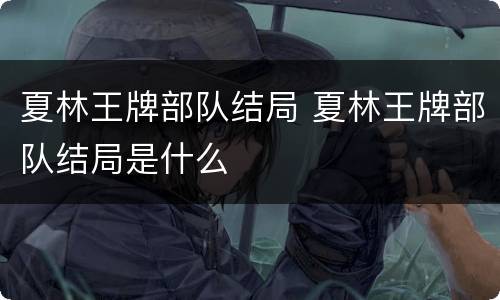 夏林王牌部队结局 夏林王牌部队结局是什么