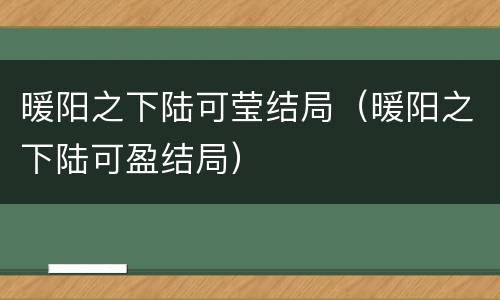 暖阳之下陆可莹结局（暖阳之下陆可盈结局）