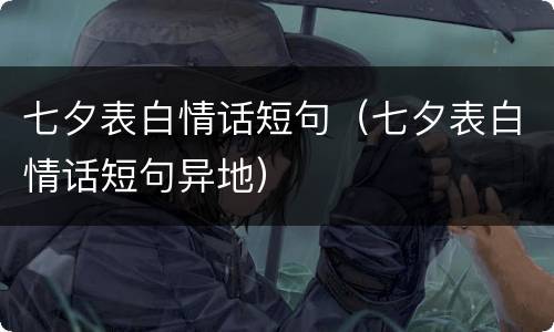 七夕表白情话短句（七夕表白情话短句异地）