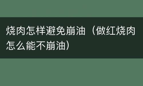 烧肉怎样避免崩油（做红烧肉怎么能不崩油）