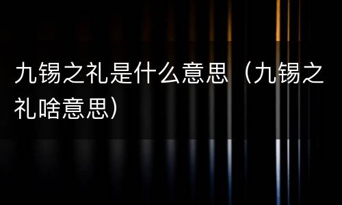 九锡之礼是什么意思（九锡之礼啥意思）