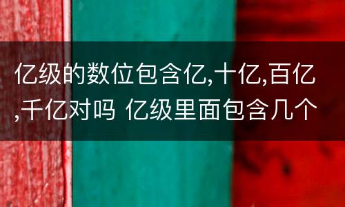 亿级的数位包含亿,十亿,百亿,千亿对吗 亿级里面包含几个数位
