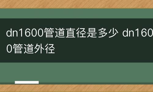 dn1600管道直径是多少 dn1600管道外径