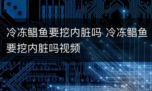 冷冻鲳鱼要挖内脏吗 冷冻鲳鱼要挖内脏吗视频