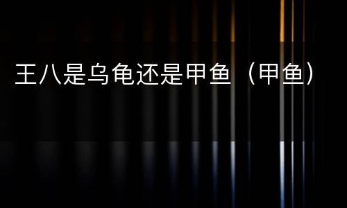 王八是乌龟还是甲鱼（甲鱼）