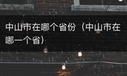 中山市在哪个省份（中山市在哪一个省）