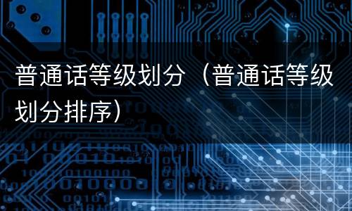 普通话等级划分（普通话等级划分排序）