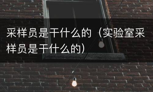 采样员是干什么的（实验室采样员是干什么的）