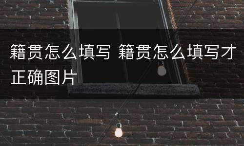 籍贯怎么填写 籍贯怎么填写才正确图片