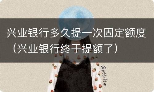 兴业银行多久提一次固定额度（兴业银行终于提额了）