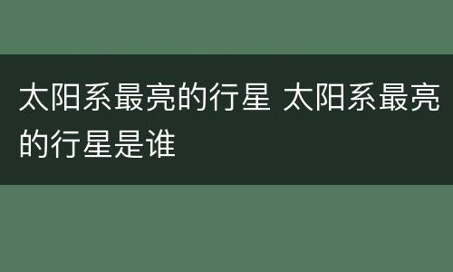 太阳系最亮的行星 太阳系最亮的行星是谁