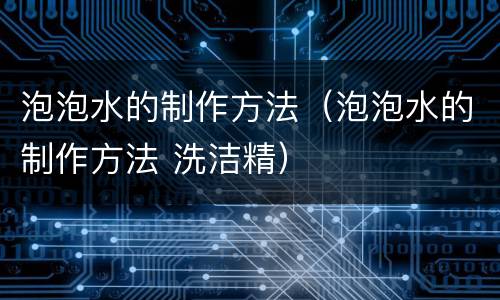 泡泡水的制作方法（泡泡水的制作方法 洗洁精）