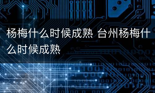 杨梅什么时候成熟 台州杨梅什么时候成熟