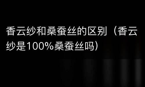 香云纱和桑蚕丝的区别（香云纱是100%桑蚕丝吗）