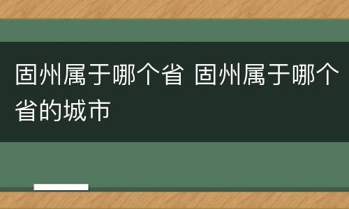 固州属于哪个省 固州属于哪个省的城市