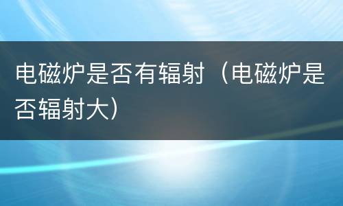 电磁炉是否有辐射（电磁炉是否辐射大）