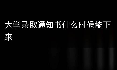 大学录取通知书什么时候能下来