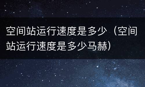 空间站运行速度是多少（空间站运行速度是多少马赫）