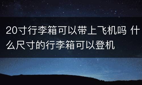 20寸行李箱可以带上飞机吗 什么尺寸的行李箱可以登机