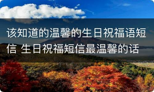 该知道的温馨的生日祝福语短信 生日祝福短信最温馨的话