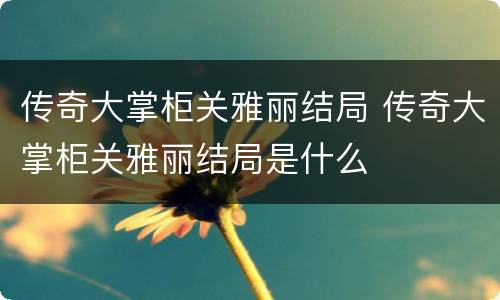 传奇大掌柜关雅丽结局 传奇大掌柜关雅丽结局是什么