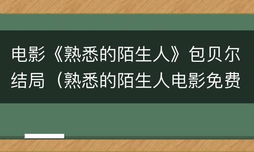 电影《熟悉的陌生人》包贝尔结局（熟悉的陌生人电影免费观看完整版）