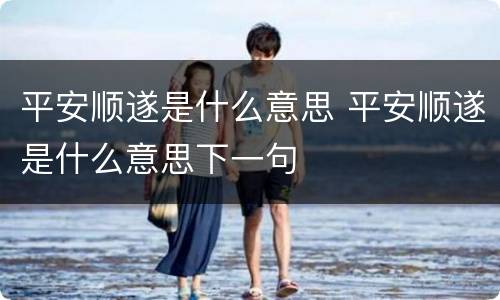 平安顺遂是什么意思 平安顺遂是什么意思下一句