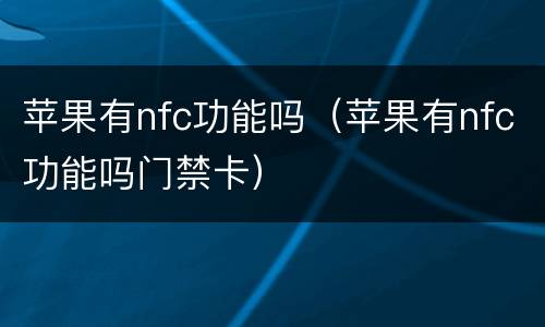 苹果有nfc功能吗（苹果有nfc功能吗门禁卡）